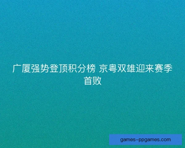 广厦强势登顶积分榜 京粤双雄迎来赛季首败 广厦强势登顶积分榜 京粤双雄迎来赛季首败