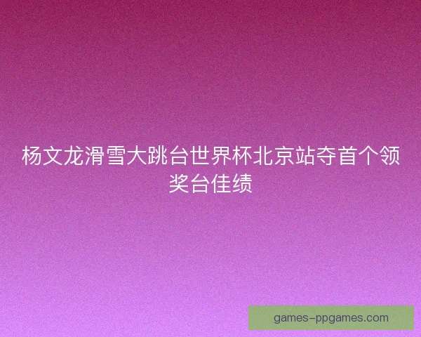 杨文龙滑雪大跳台世界杯北京站夺首个领奖台佳绩