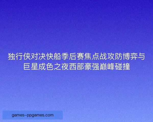 独行侠对决快船季后赛焦点战攻防博弈与巨星成色之夜西部豪强巅峰碰撞