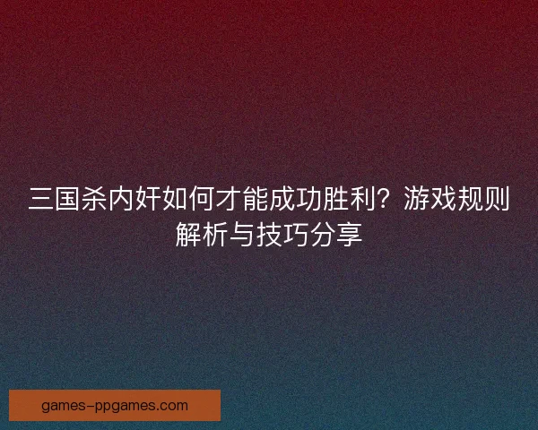 三国杀内奸如何才能成功胜利？游戏规则解析与技巧分享