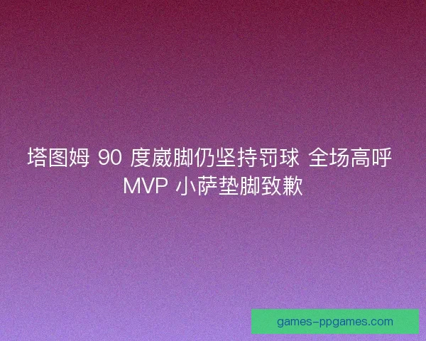 塔图姆 90 度崴脚仍坚持罚球 全场高呼 MVP 小萨垫脚致歉