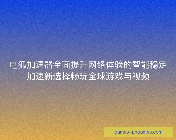 电狐加速器全面提升网络体验的智能稳定加速新选择畅玩全球游戏与视频