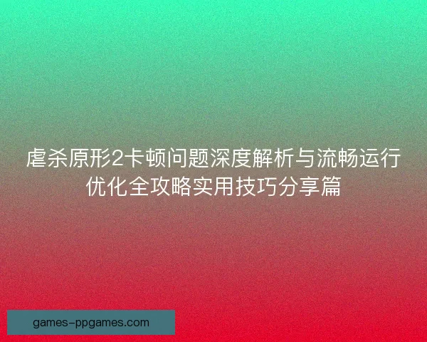 虐杀原形2卡顿问题深度解析与流畅运行优化全攻略实用技巧分享篇