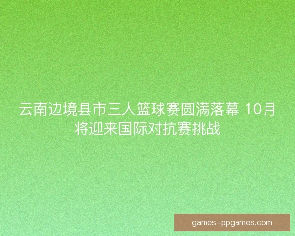 云南边境县市三人篮球赛圆满落幕 10月将迎来国际对抗赛挑战