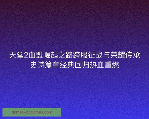 天堂2血盟崛起之路跨服征战与荣耀传承史诗篇章经典回归热血重燃
