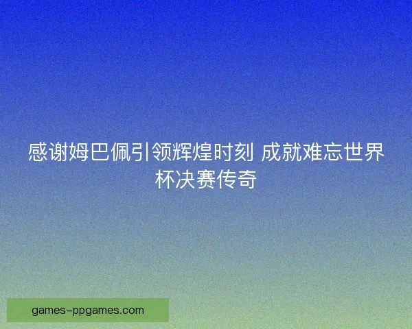 感谢姆巴佩引领辉煌时刻 成就难忘世界杯决赛传奇