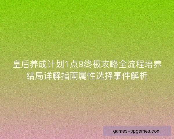 皇后养成计划1点9终极攻略全流程培养结局详解指南属性选择事件解析