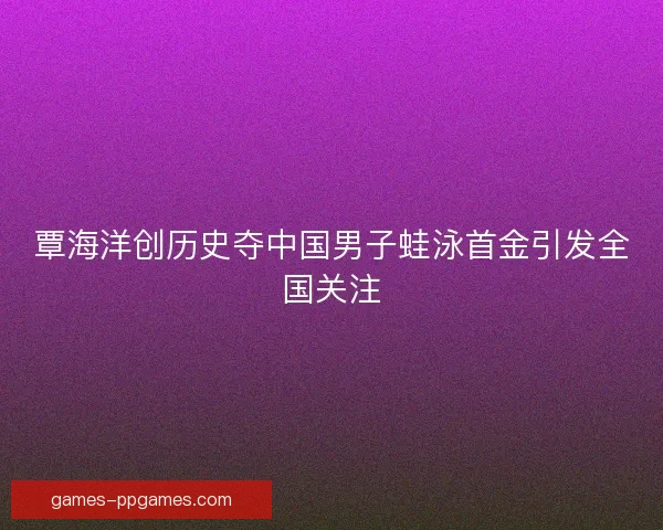 覃海洋创历史夺中国男子蛙泳首金引发全国关注