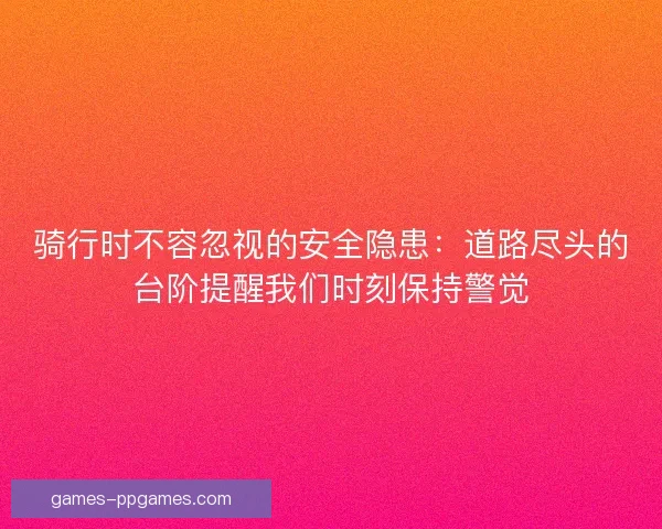 骑行时不容忽视的安全隐患:道路尽头的台阶提醒我们时刻保持警觉 骑行时不容忽视的安全隐患:道路尽头的台阶提醒我们时刻保持警觉
