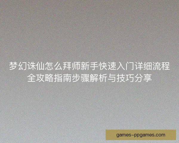 梦幻诛仙怎么拜师新手快速入门详细流程全攻略指南步骤解析与技巧分享 梦幻诛仙怎么拜师新手快速入门详细流程全攻略指南步骤解析与技巧分享