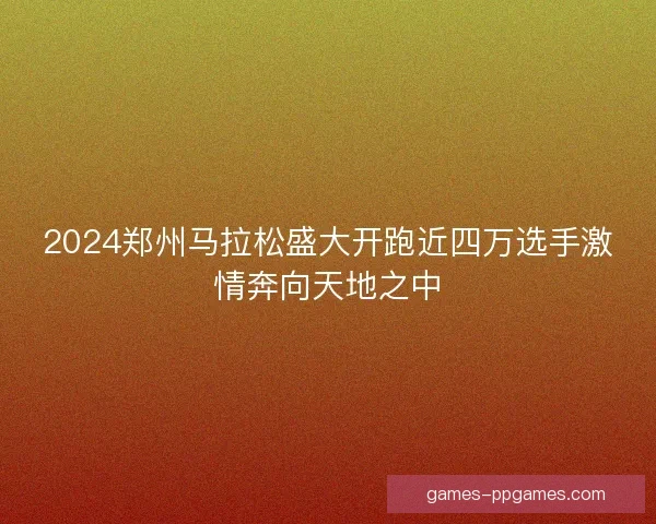 2024郑州马拉松盛大开跑近四万选手激情奔向天地之中