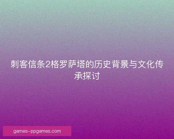 刺客信条2格罗萨塔的历史背景与文化传承探讨 刺客信条2格罗萨塔的历史背景与文化传承探讨