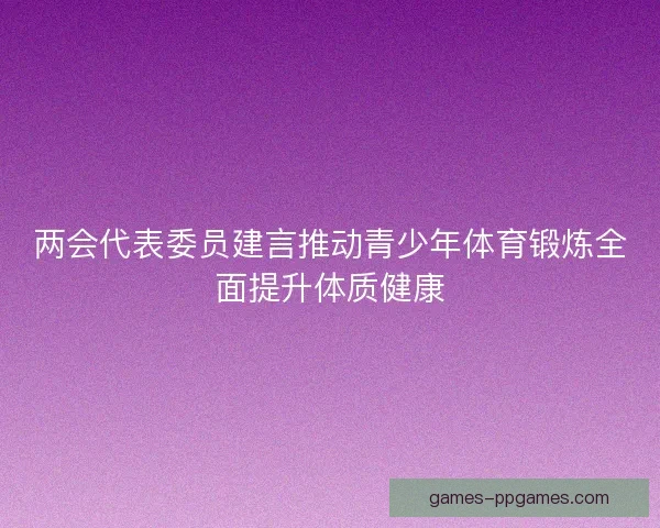 两会代表委员建言推动青少年体育锻炼全面提升体质健康 两会代表委员建言推动青少年体育锻炼全面提升体质健康