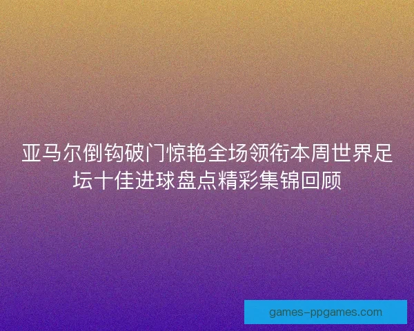 亚马尔倒钩破门惊艳全场领衔本周世界足坛十佳进球盘点精彩集锦回顾 亚马尔倒钩破门惊艳全场领衔本周世界足坛十佳进球盘点精彩集锦回顾