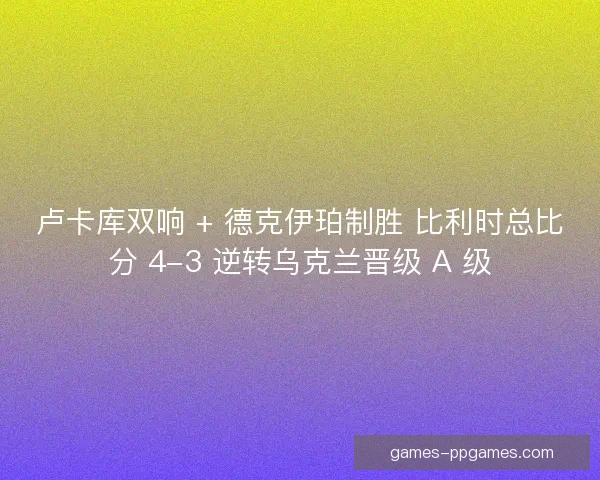 卢卡库双响 + 德克伊珀制胜 比利时总比分 4-3 逆转乌克兰晋级 A 级