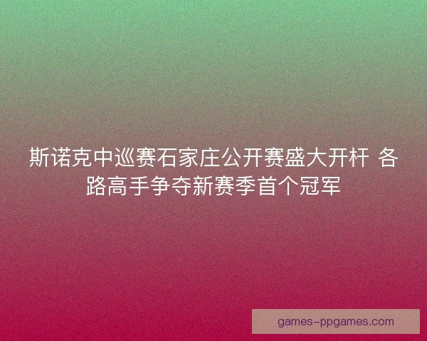 斯诺克中巡赛石家庄公开赛盛大开杆 各路高手争夺新赛季首个冠军