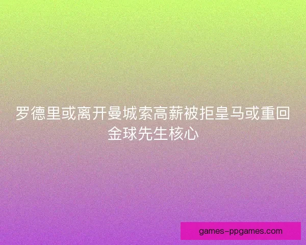 罗德里或离开曼城索高薪被拒皇马或重回金球先生核心