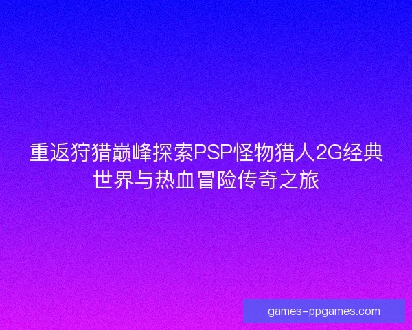 重返狩猎巅峰探索PSP怪物猎人2G经典世界与热血冒险传奇之旅