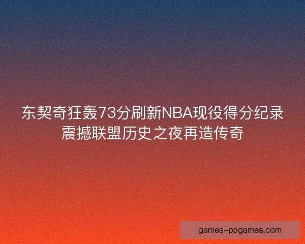 东契奇狂轰73分刷新NBA现役得分纪录震撼联盟历史之夜再造传奇