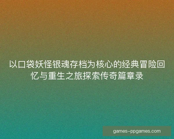 以口袋妖怪银魂存档为核心的经典冒险回忆与重生之旅探索传奇篇章录