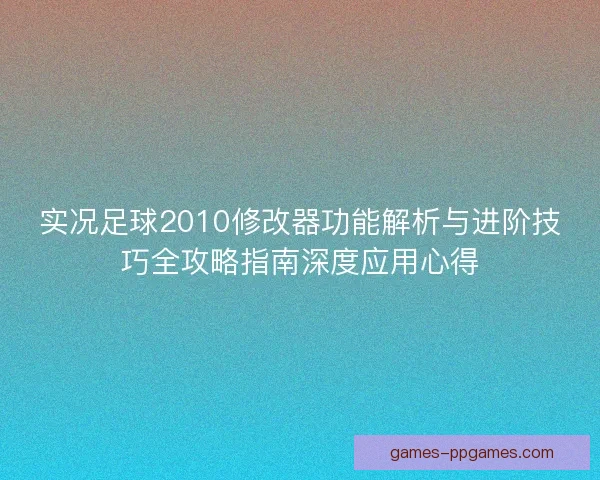 实况足球2010修改器功能解析与进阶技巧全攻略指南深度应用心得