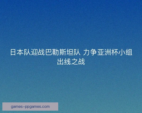 日本队迎战巴勒斯坦队 力争亚洲杯小组出线之战