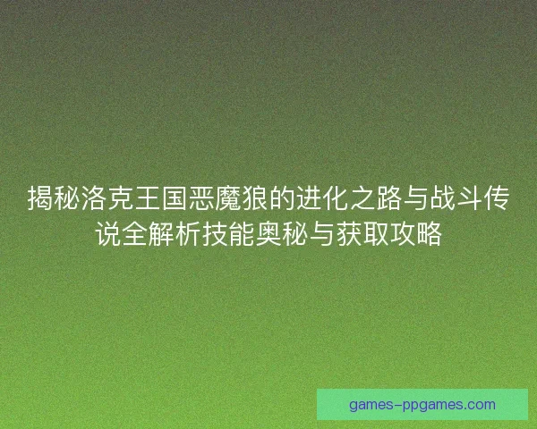 揭秘洛克王国恶魔狼的进化之路与战斗传说全解析技能奥秘与获取攻略