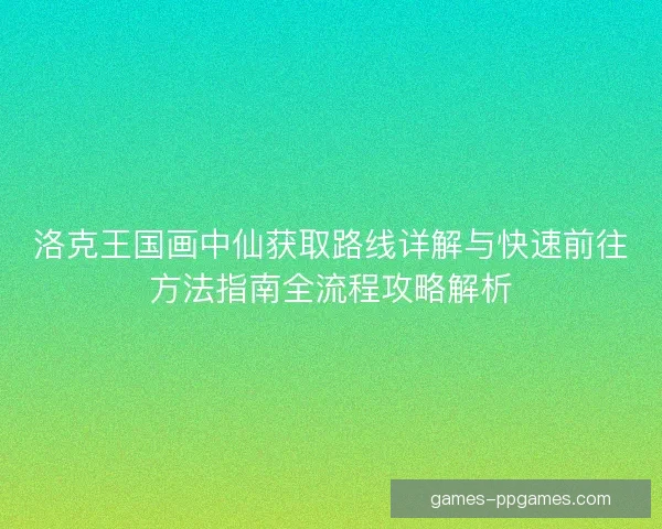 洛克王国画中仙获取路线详解与快速前往方法指南全流程攻略解析